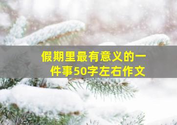 假期里最有意义的一件事50字左右作文