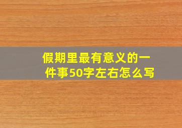 假期里最有意义的一件事50字左右怎么写