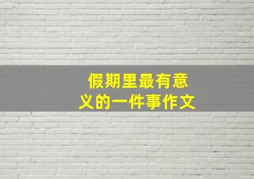 假期里最有意义的一件事作文