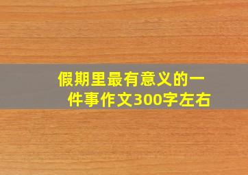 假期里最有意义的一件事作文300字左右