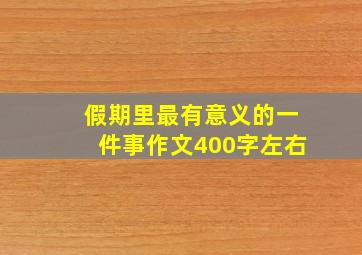 假期里最有意义的一件事作文400字左右