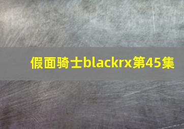 假面骑士blackrx第45集