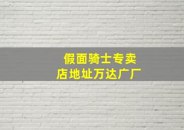 假面骑士专卖店地址万达广厂