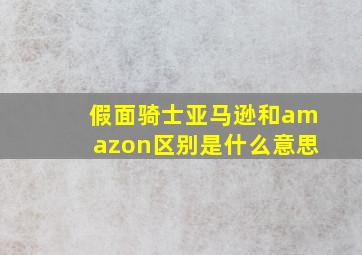 假面骑士亚马逊和amazon区别是什么意思