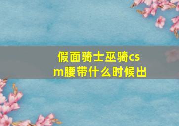 假面骑士巫骑csm腰带什么时候出