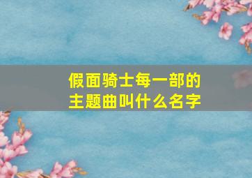 假面骑士每一部的主题曲叫什么名字