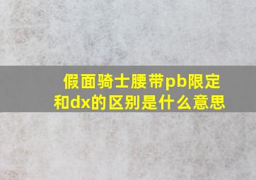 假面骑士腰带pb限定和dx的区别是什么意思