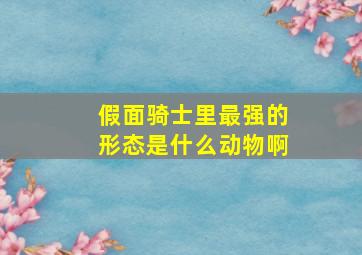 假面骑士里最强的形态是什么动物啊