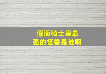 假面骑士里最强的怪兽是谁啊