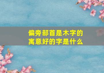 偏旁部首是木字的寓意好的字是什么