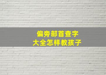 偏旁部首查字大全怎样教孩子