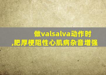 做valsalva动作时,肥厚梗阻性心肌病杂音增强