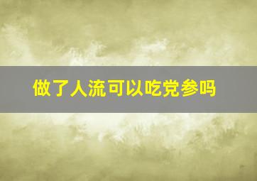 做了人流可以吃党参吗