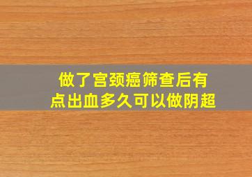 做了宫颈癌筛查后有点出血多久可以做阴超