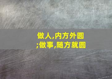 做人,内方外圆;做事,随方就圆