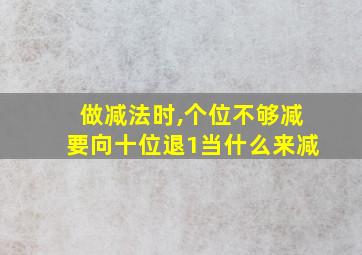 做减法时,个位不够减要向十位退1当什么来减