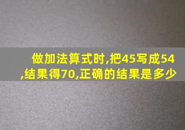 做加法算式时,把45写成54,结果得70,正确的结果是多少