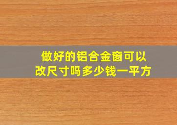 做好的铝合金窗可以改尺寸吗多少钱一平方