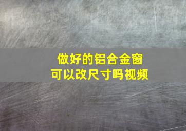 做好的铝合金窗可以改尺寸吗视频