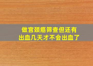 做宫颈癌筛查但还有出血几天才不会出血了