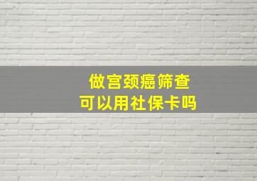 做宫颈癌筛查可以用社保卡吗