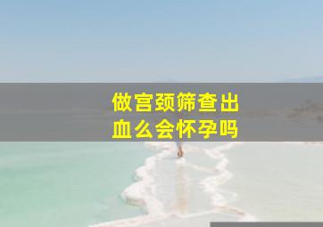 做宫颈筛查出血么会怀孕吗