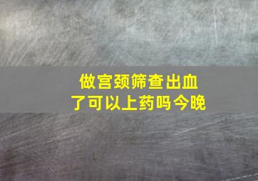 做宫颈筛查出血了可以上药吗今晚