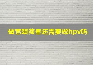 做宫颈筛查还需要做hpv吗