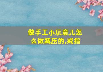 做手工小玩意儿怎么做减压的,戒指