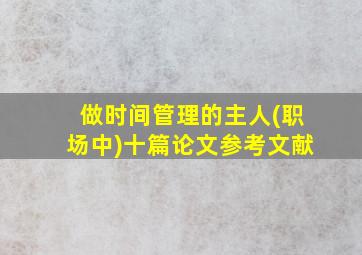 做时间管理的主人(职场中)十篇论文参考文献