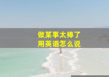 做某事太棒了用英语怎么说