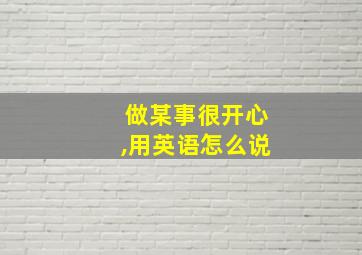 做某事很开心,用英语怎么说