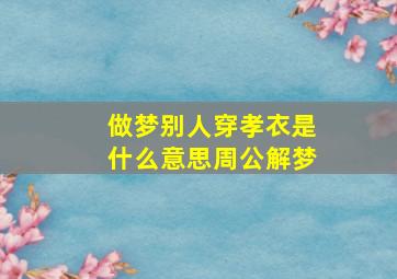 做梦别人穿孝衣是什么意思周公解梦