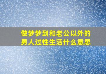 做梦梦到和老公以外的男人过性生活什么意思