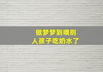 做梦梦到喂别人孩子吃奶水了