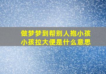 做梦梦到帮别人抱小孩小孩拉大便是什么意思