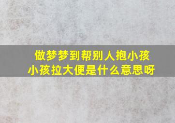 做梦梦到帮别人抱小孩小孩拉大便是什么意思呀