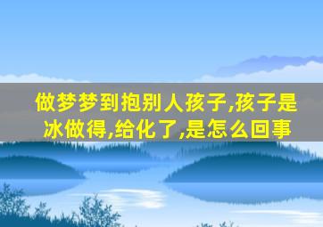 做梦梦到抱别人孩子,孩子是冰做得,给化了,是怎么回事