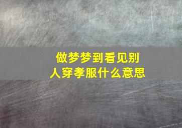 做梦梦到看见别人穿孝服什么意思