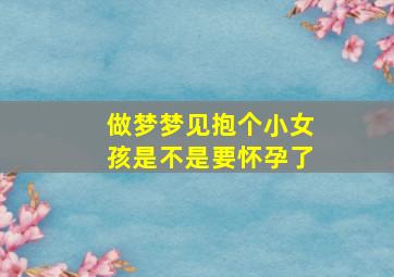 做梦梦见抱个小女孩是不是要怀孕了