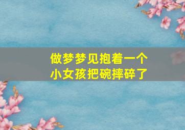 做梦梦见抱着一个小女孩把碗摔碎了