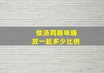 做汤鸡精味精放一起多少比例