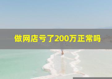 做网店亏了200万正常吗