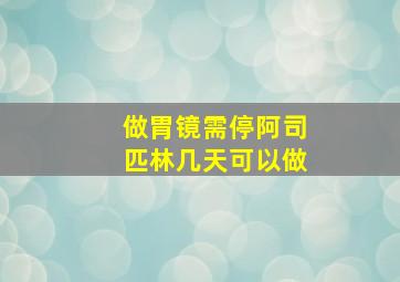 做胃镜需停阿司匹林几天可以做