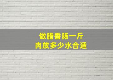 做腊香肠一斤肉放多少水合适