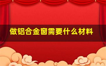 做铝合金窗需要什么材料