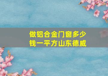 做铝合金门窗多少钱一平方山东德威