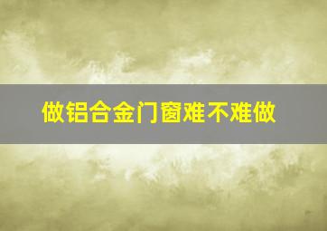 做铝合金门窗难不难做