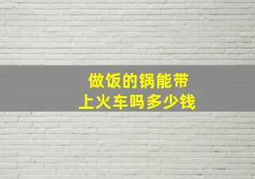 做饭的锅能带上火车吗多少钱