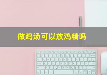 做鸡汤可以放鸡精吗